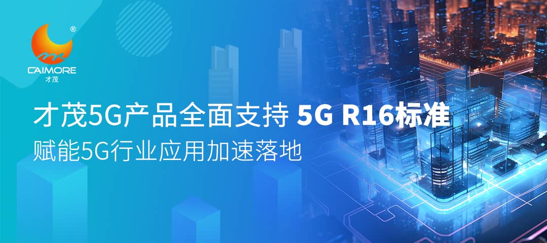 才茂5G產(chǎn)品全面支持5G R16標(biāo)準(zhǔn)，賦能5G行業(yè)應(yīng)用加速落地