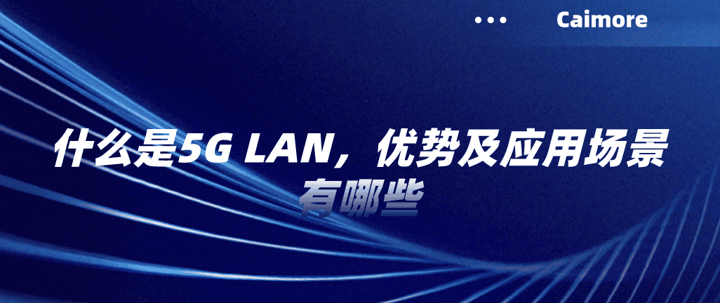 什么是5G LAN，優(yōu)勢及應(yīng)用場景有哪些